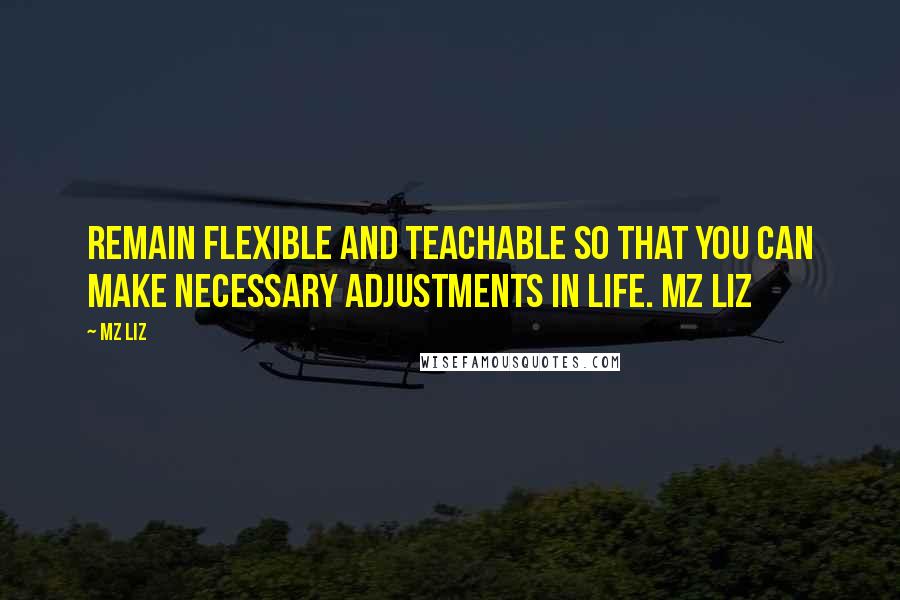 Mz Liz Quotes: Remain flexible and teachable so that you can make necessary adjustments in life. Mz Liz