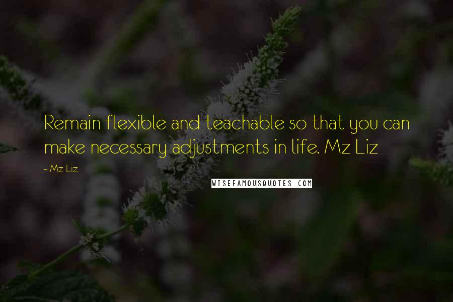 Mz Liz Quotes: Remain flexible and teachable so that you can make necessary adjustments in life. Mz Liz
