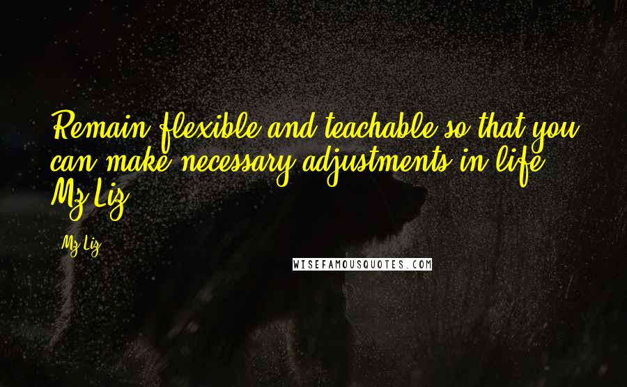 Mz Liz Quotes: Remain flexible and teachable so that you can make necessary adjustments in life. Mz Liz