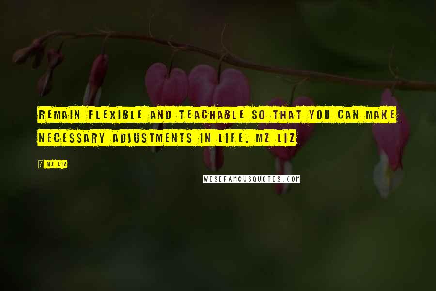 Mz Liz Quotes: Remain flexible and teachable so that you can make necessary adjustments in life. Mz Liz