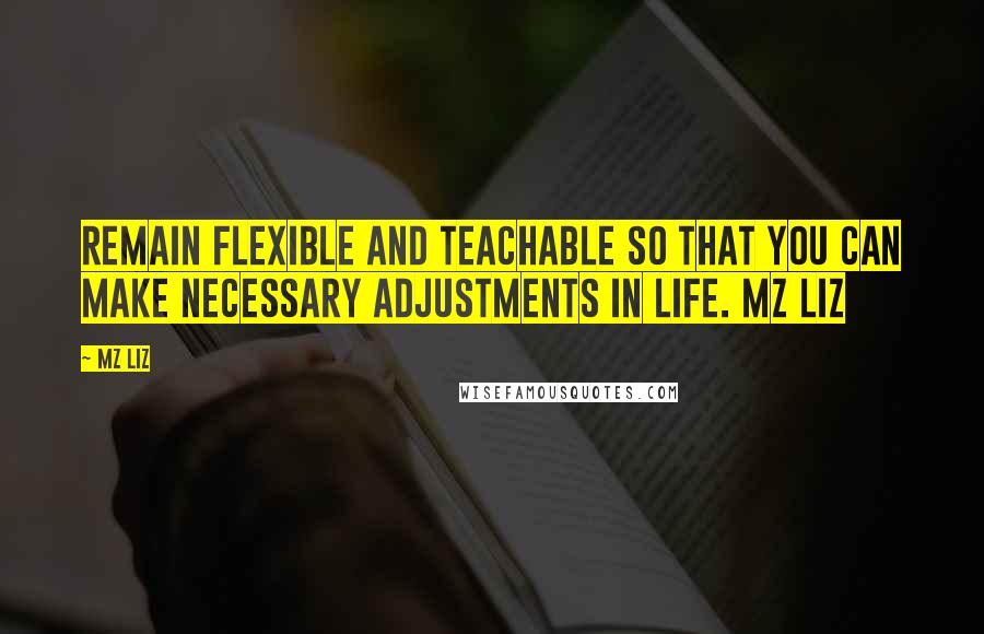 Mz Liz Quotes: Remain flexible and teachable so that you can make necessary adjustments in life. Mz Liz