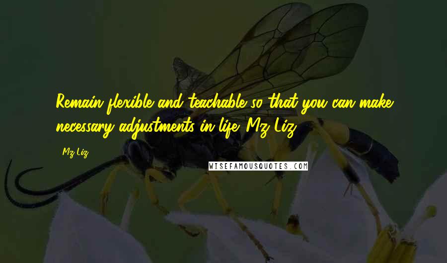 Mz Liz Quotes: Remain flexible and teachable so that you can make necessary adjustments in life. Mz Liz