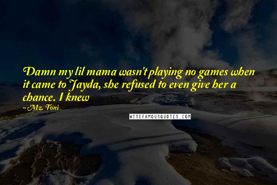 Mz. Toni Quotes: Damn my lil mama wasn't playing no games when it came to Jayda, she refused to even give her a chance. I knew