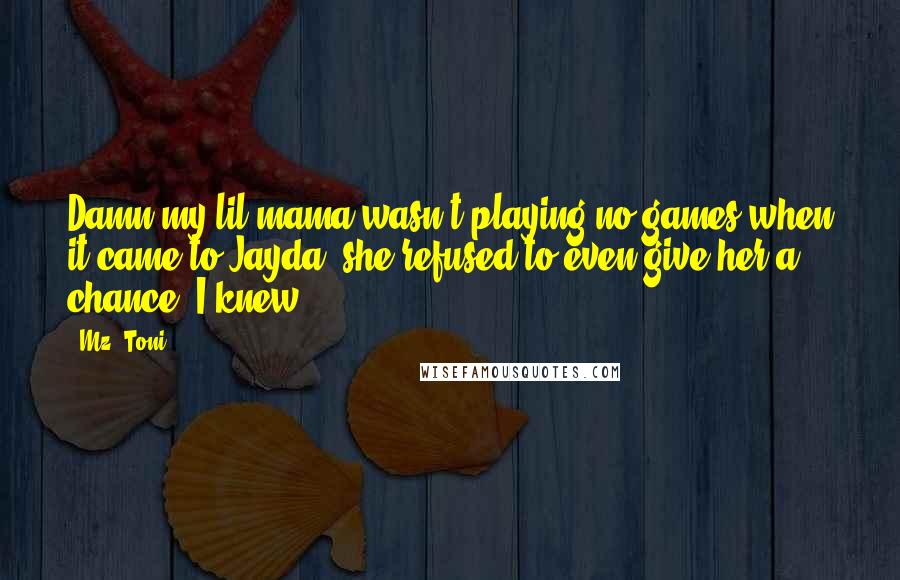 Mz. Toni Quotes: Damn my lil mama wasn't playing no games when it came to Jayda, she refused to even give her a chance. I knew