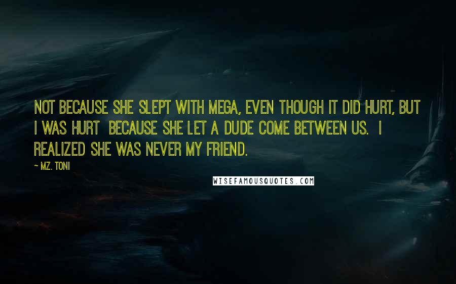 Mz. Toni Quotes: Not because she slept with Mega, even though it did hurt, but I was hurt because she let a dude come between us. I realized she was never my friend.