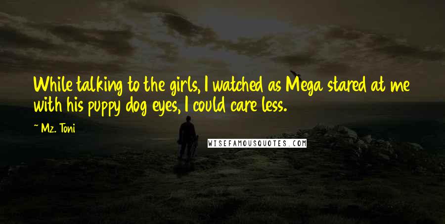 Mz. Toni Quotes: While talking to the girls, I watched as Mega stared at me with his puppy dog eyes, I could care less.