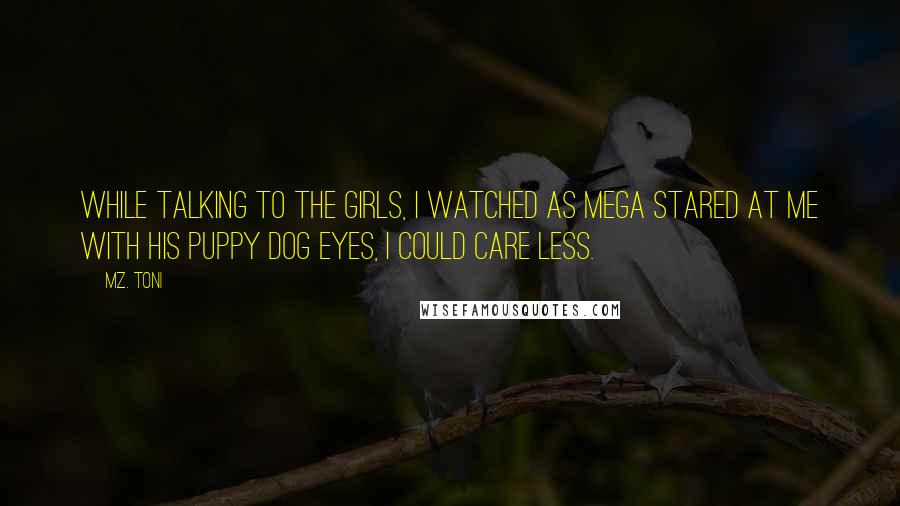 Mz. Toni Quotes: While talking to the girls, I watched as Mega stared at me with his puppy dog eyes, I could care less.