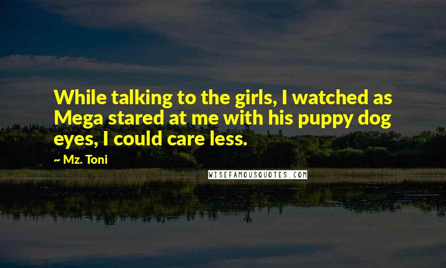 Mz. Toni Quotes: While talking to the girls, I watched as Mega stared at me with his puppy dog eyes, I could care less.