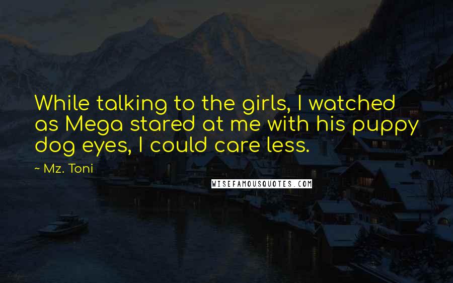 Mz. Toni Quotes: While talking to the girls, I watched as Mega stared at me with his puppy dog eyes, I could care less.