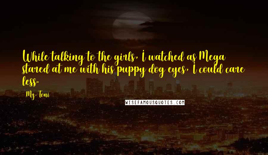 Mz. Toni Quotes: While talking to the girls, I watched as Mega stared at me with his puppy dog eyes, I could care less.