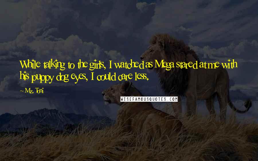 Mz. Toni Quotes: While talking to the girls, I watched as Mega stared at me with his puppy dog eyes, I could care less.