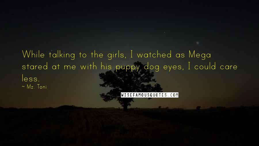 Mz. Toni Quotes: While talking to the girls, I watched as Mega stared at me with his puppy dog eyes, I could care less.