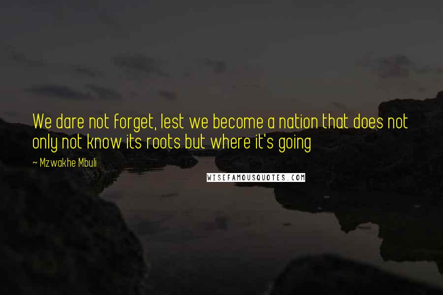 Mzwakhe Mbuli Quotes: We dare not forget, lest we become a nation that does not only not know its roots but where it's going