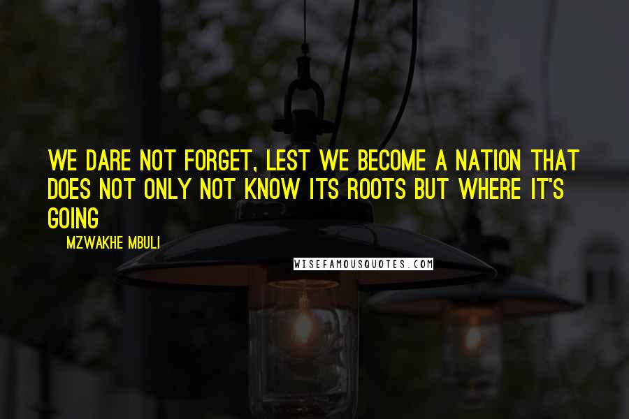 Mzwakhe Mbuli Quotes: We dare not forget, lest we become a nation that does not only not know its roots but where it's going