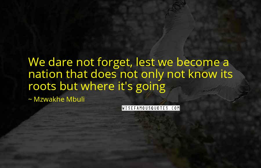 Mzwakhe Mbuli Quotes: We dare not forget, lest we become a nation that does not only not know its roots but where it's going