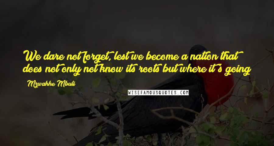 Mzwakhe Mbuli Quotes: We dare not forget, lest we become a nation that does not only not know its roots but where it's going