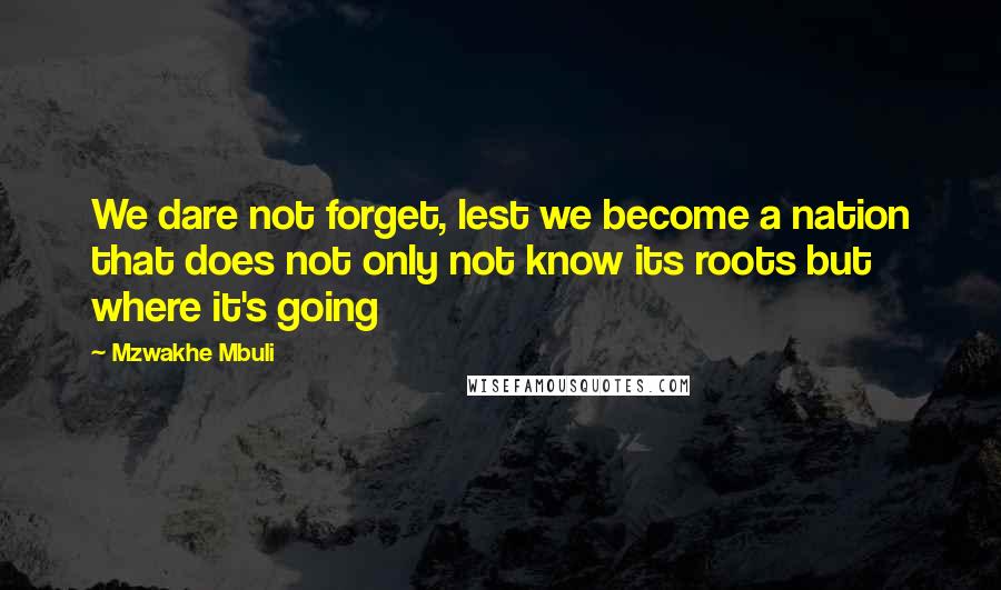 Mzwakhe Mbuli Quotes: We dare not forget, lest we become a nation that does not only not know its roots but where it's going