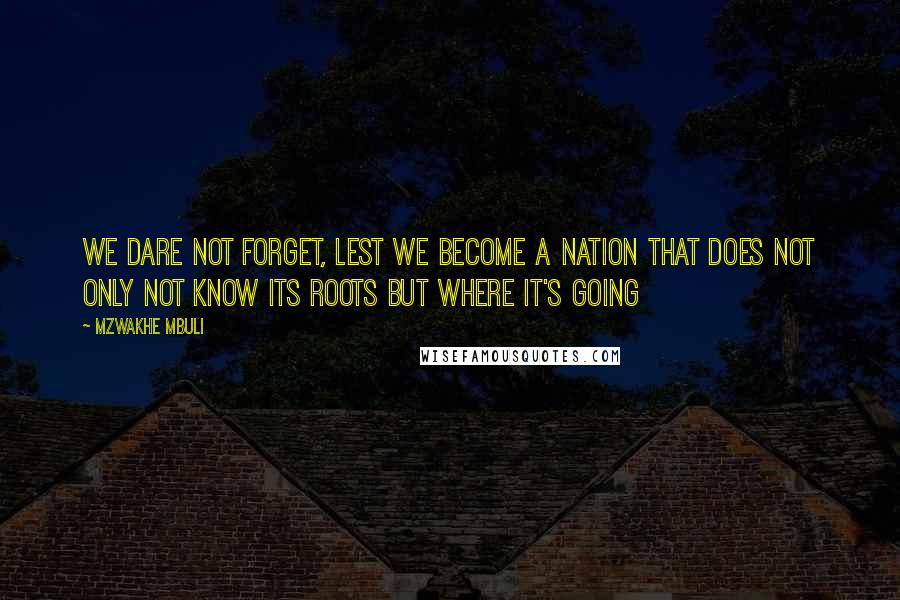 Mzwakhe Mbuli Quotes: We dare not forget, lest we become a nation that does not only not know its roots but where it's going