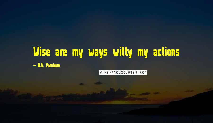 N.A. Parnham Quotes: Wise are my ways witty my actions