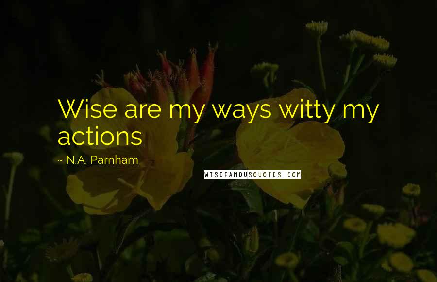 N.A. Parnham Quotes: Wise are my ways witty my actions