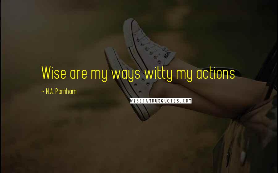 N.A. Parnham Quotes: Wise are my ways witty my actions