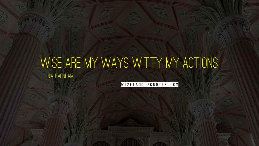 N.A. Parnham Quotes: Wise are my ways witty my actions