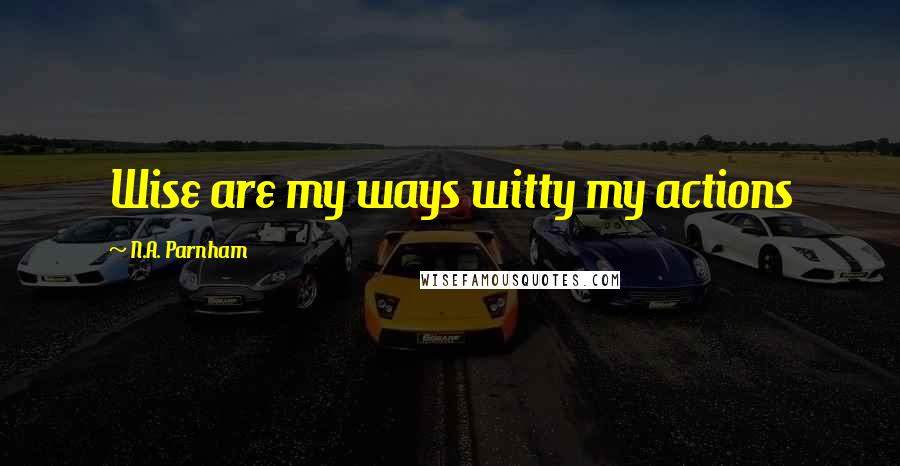 N.A. Parnham Quotes: Wise are my ways witty my actions