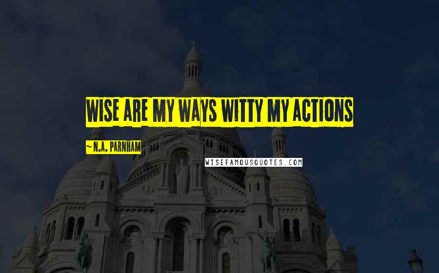 N.A. Parnham Quotes: Wise are my ways witty my actions