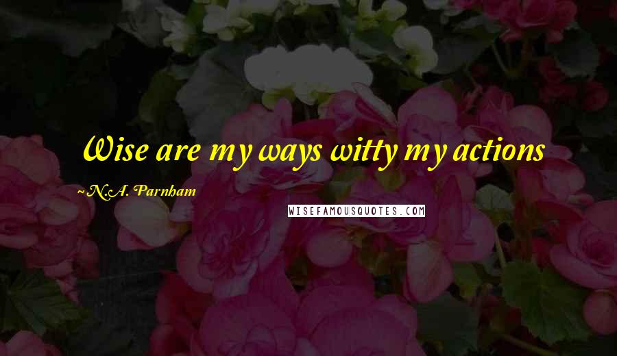 N.A. Parnham Quotes: Wise are my ways witty my actions