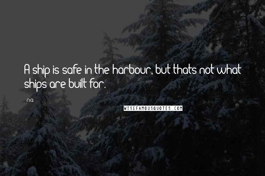 N.a. Quotes: A ship is safe in the harbour, but thats not what ships are built for.