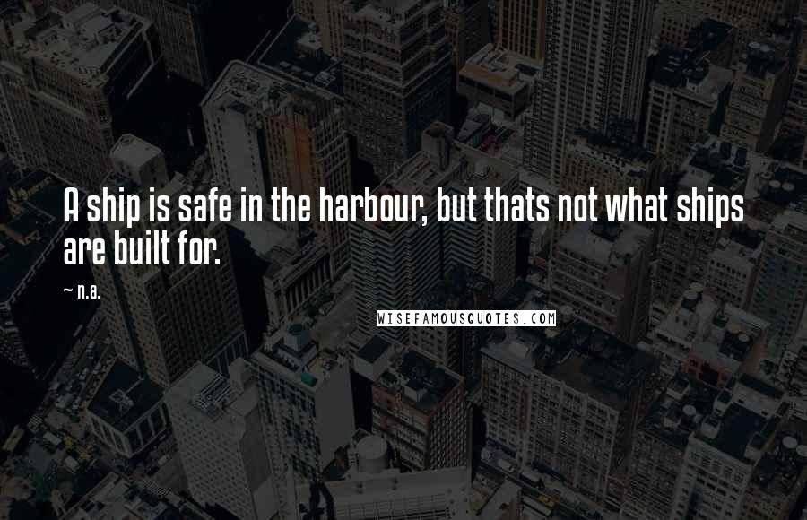 N.a. Quotes: A ship is safe in the harbour, but thats not what ships are built for.