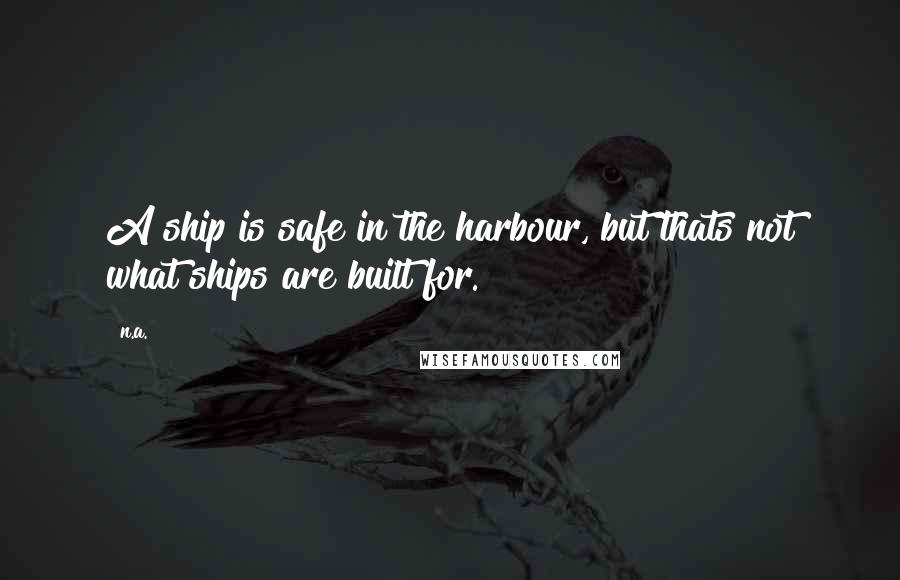 N.a. Quotes: A ship is safe in the harbour, but thats not what ships are built for.