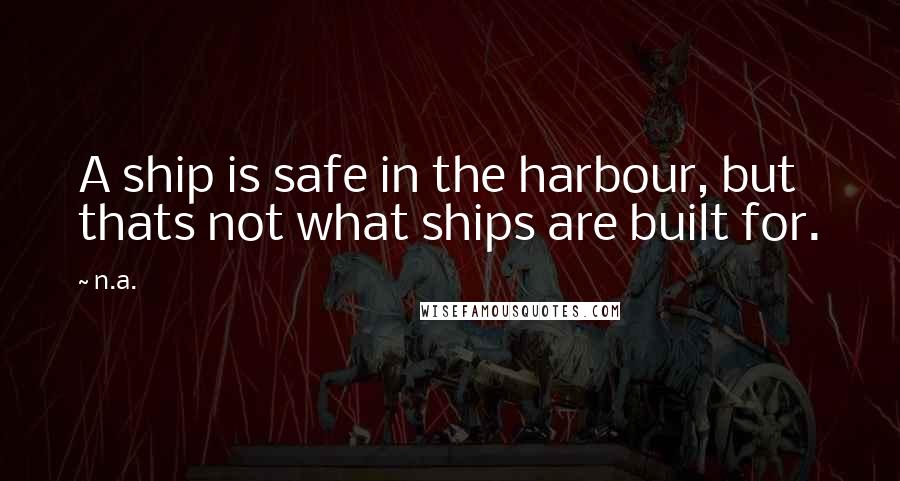 N.a. Quotes: A ship is safe in the harbour, but thats not what ships are built for.