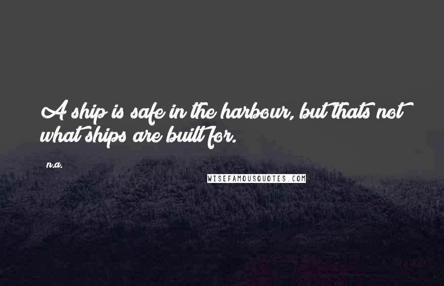 N.a. Quotes: A ship is safe in the harbour, but thats not what ships are built for.