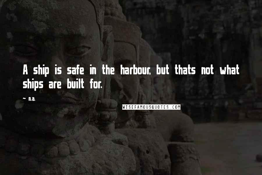 N.a. Quotes: A ship is safe in the harbour, but thats not what ships are built for.