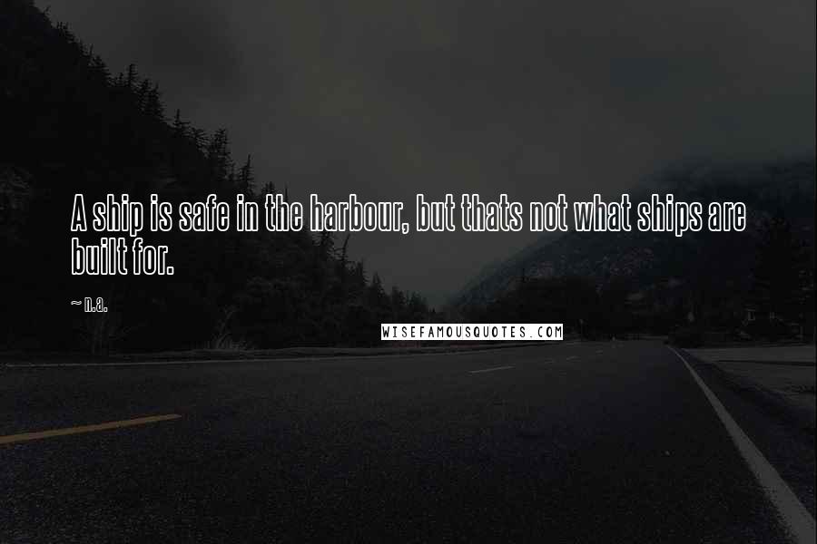 N.a. Quotes: A ship is safe in the harbour, but thats not what ships are built for.