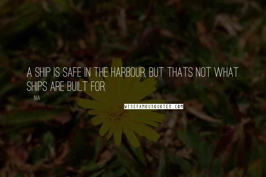 N.a. Quotes: A ship is safe in the harbour, but thats not what ships are built for.