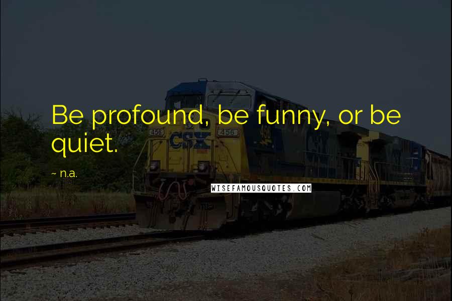 N.a. Quotes: Be profound, be funny, or be quiet.