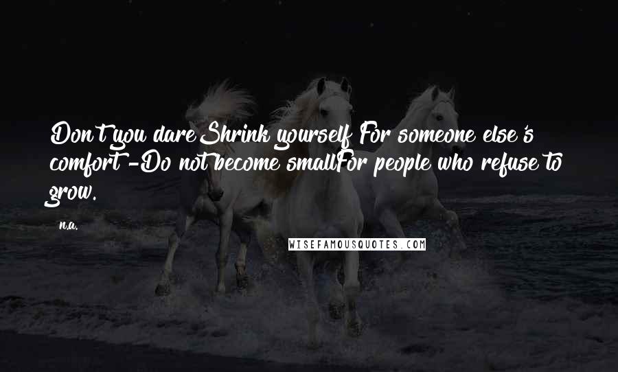 N.a. Quotes: Don't you dareShrink yourself For someone else's comfort -Do not become smallFor people who refuse to grow.