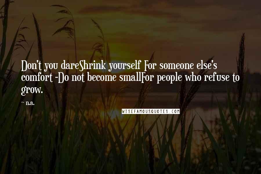 N.a. Quotes: Don't you dareShrink yourself For someone else's comfort -Do not become smallFor people who refuse to grow.