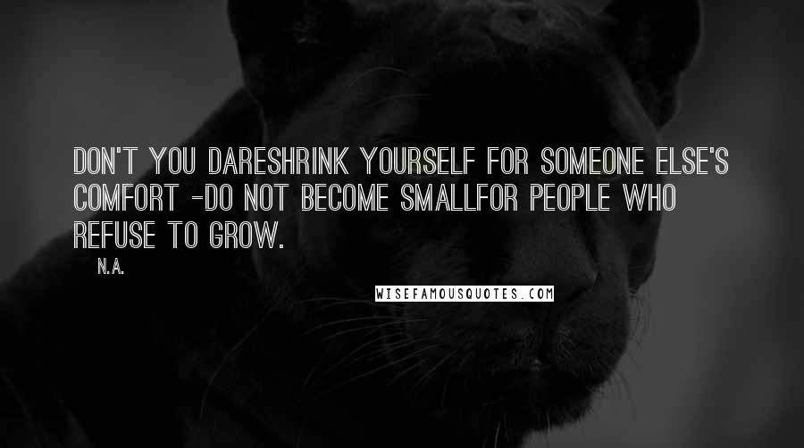 N.a. Quotes: Don't you dareShrink yourself For someone else's comfort -Do not become smallFor people who refuse to grow.