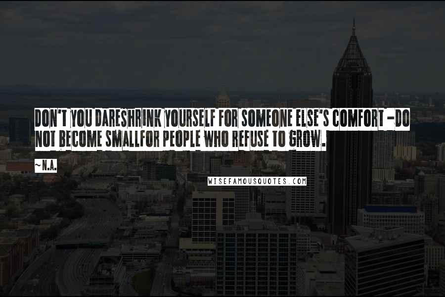 N.a. Quotes: Don't you dareShrink yourself For someone else's comfort -Do not become smallFor people who refuse to grow.