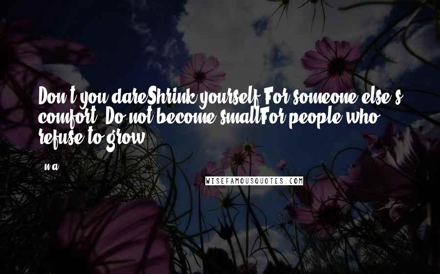 N.a. Quotes: Don't you dareShrink yourself For someone else's comfort -Do not become smallFor people who refuse to grow.