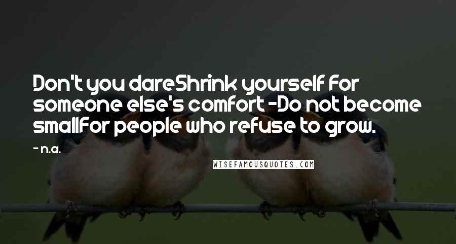 N.a. Quotes: Don't you dareShrink yourself For someone else's comfort -Do not become smallFor people who refuse to grow.