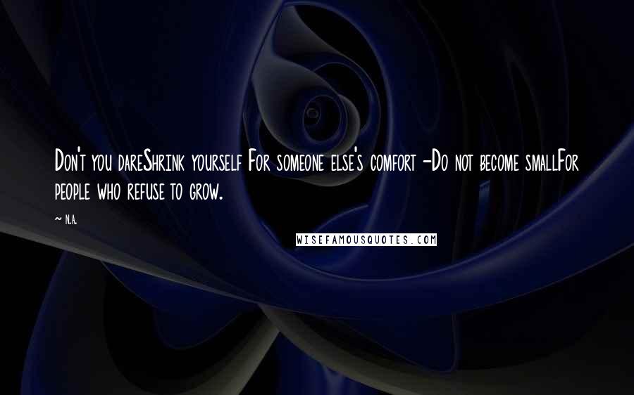 N.a. Quotes: Don't you dareShrink yourself For someone else's comfort -Do not become smallFor people who refuse to grow.