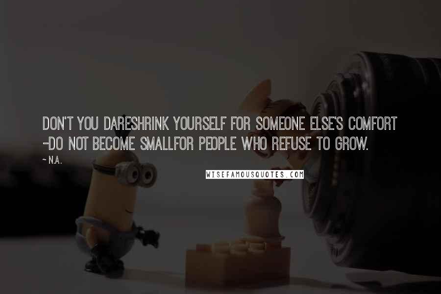 N.a. Quotes: Don't you dareShrink yourself For someone else's comfort -Do not become smallFor people who refuse to grow.