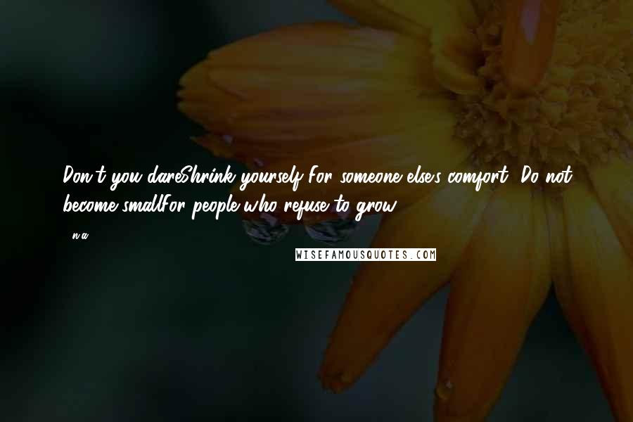 N.a. Quotes: Don't you dareShrink yourself For someone else's comfort -Do not become smallFor people who refuse to grow.