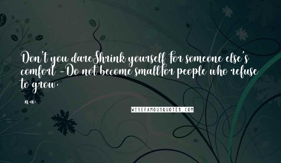 N.a. Quotes: Don't you dareShrink yourself For someone else's comfort -Do not become smallFor people who refuse to grow.