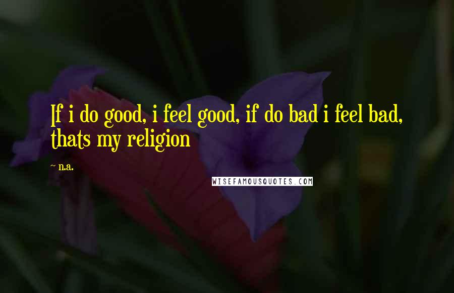 N.a. Quotes: If i do good, i feel good, if do bad i feel bad, thats my religion