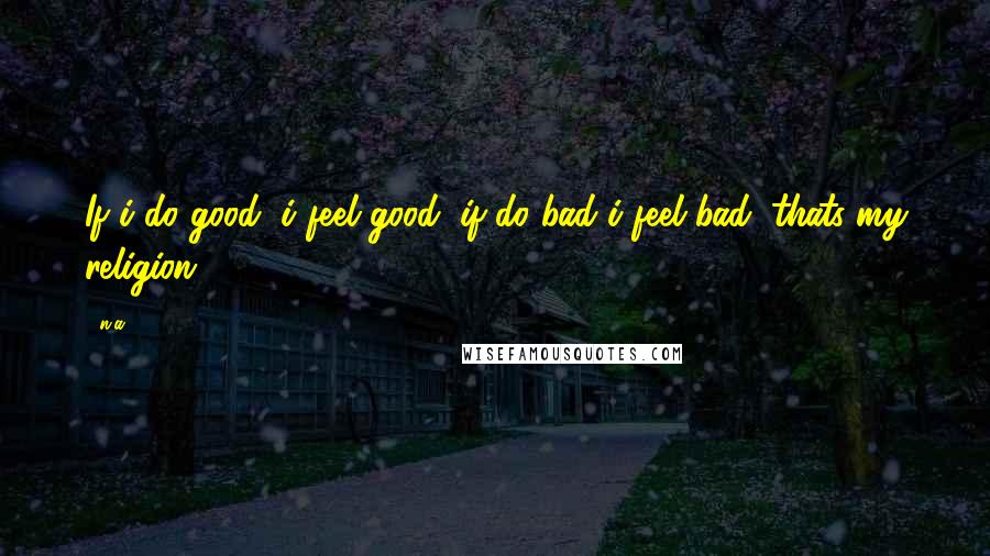 N.a. Quotes: If i do good, i feel good, if do bad i feel bad, thats my religion